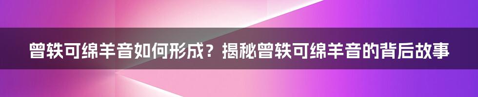 曾轶可绵羊音如何形成？揭秘曾轶可绵羊音的背后故事