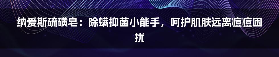 纳爱斯硫磺皂：除螨抑菌小能手，呵护肌肤远离痘痘困扰