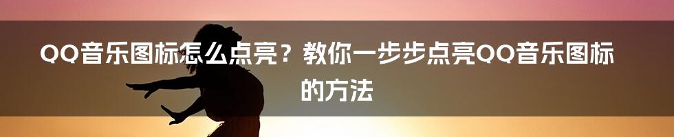 QQ音乐图标怎么点亮？教你一步步点亮QQ音乐图标的方法