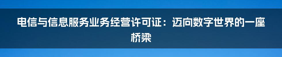 电信与信息服务业务经营许可证：迈向数字世界的一座桥梁