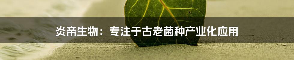 炎帝生物：专注于古老菌种产业化应用