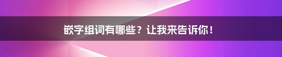 嵌字组词有哪些？让我来告诉你！