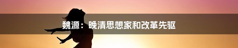 魏源：晚清思想家和改革先驱