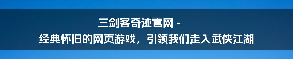 三剑客奇迹官网 - 经典怀旧的网页游戏，引领我们走入武侠江湖