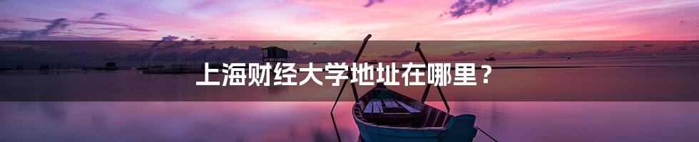 上海财经大学地址在哪里？