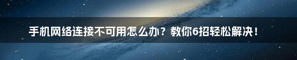 手机网络连接不可用怎么办？教你6招轻松解决！