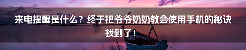 来电提醒是什么？终于把爷爷奶奶教会使用手机的秘诀找到了！