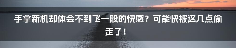 手拿新机却体会不到飞一般的快感？可能快被这几点偷走了！