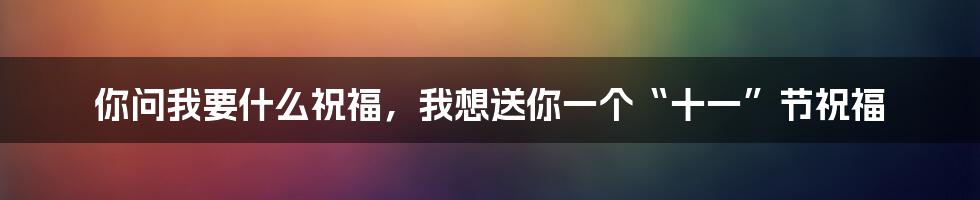 你问我要什么祝福，我想送你一个“十一”节祝福