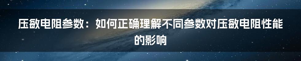 压敏电阻参数：如何正确理解不同参数对压敏电阻性能的影响