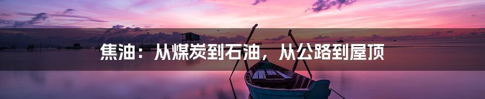 焦油：从煤炭到石油，从公路到屋顶