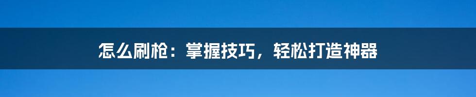 怎么刷枪：掌握技巧，轻松打造神器