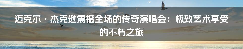 迈克尔·杰克逊震撼全场的传奇演唱会：极致艺术享受的不朽之旅