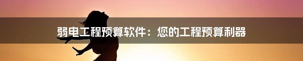 弱电工程预算软件：您的工程预算利器