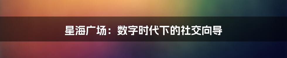 星海广场：数字时代下的社交向导