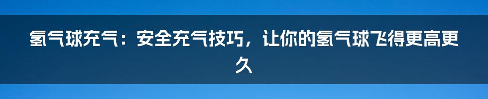 氢气球充气：安全充气技巧，让你的氢气球飞得更高更久