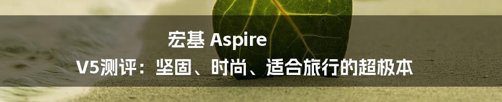 宏基 Aspire V5测评：坚固、时尚、适合旅行的超极本