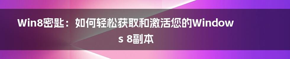 Win8密匙：如何轻松获取和激活您的Windows 8副本