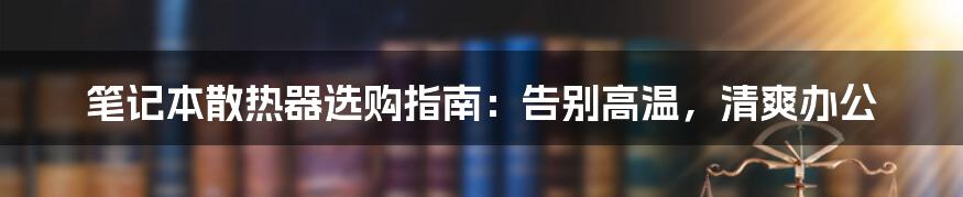 笔记本散热器选购指南：告别高温，清爽办公