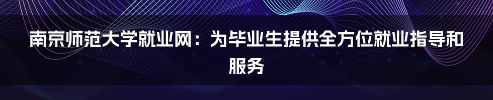 南京师范大学就业网：为毕业生提供全方位就业指导和服务