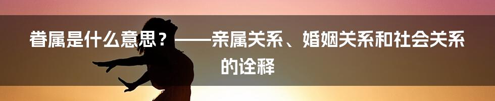 眷属是什么意思？——亲属关系、婚姻关系和社会关系的诠释