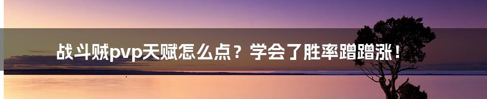 战斗贼pvp天赋怎么点？学会了胜率蹭蹭涨！