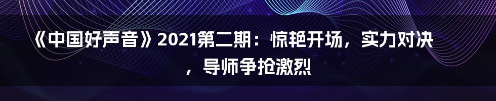 《中国好声音》2021第二期：惊艳开场，实力对决，导师争抢激烈