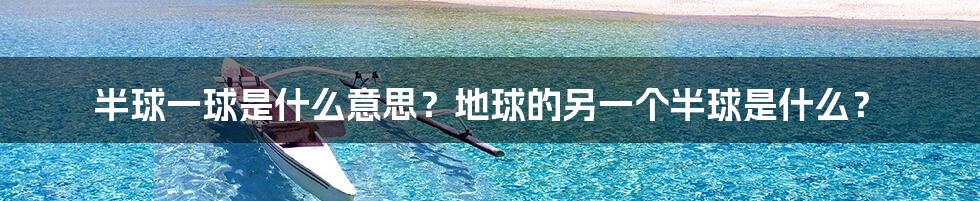 半球一球是什么意思？地球的另一个半球是什么？