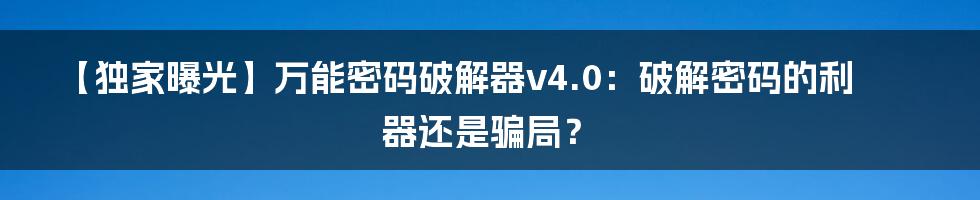 【独家曝光】万能密码破解器v4.0：破解密码的利器还是骗局？