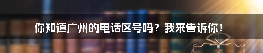 你知道广州的电话区号吗？我来告诉你！