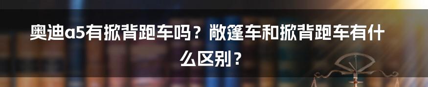 奥迪a5有掀背跑车吗？敞篷车和掀背跑车有什么区别？