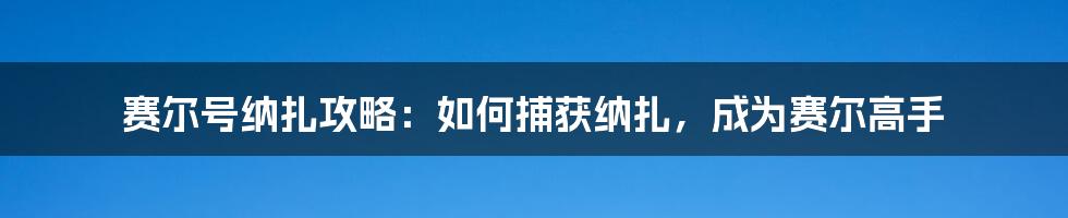 赛尔号纳扎攻略：如何捕获纳扎，成为赛尔高手