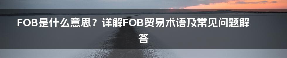 FOB是什么意思？详解FOB贸易术语及常见问题解答