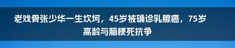 老戏骨张少华一生坎坷，45岁被确诊乳腺癌，75岁高龄与脑梗死抗争