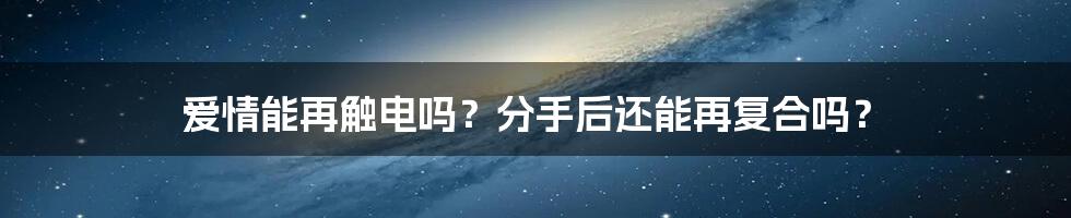 爱情能再触电吗？分手后还能再复合吗？