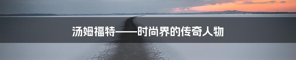 汤姆福特——时尚界的传奇人物