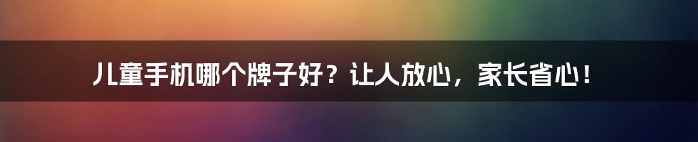 儿童手机哪个牌子好？让人放心，家长省心！