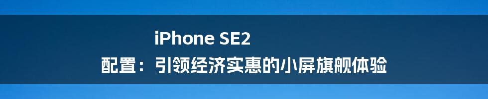 iPhone SE2 配置：引领经济实惠的小屏旗舰体验