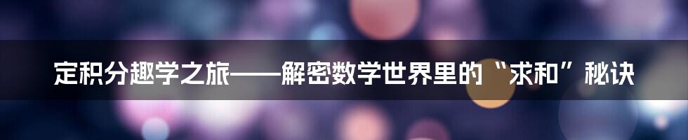 定积分趣学之旅——解密数学世界里的“求和”秘诀