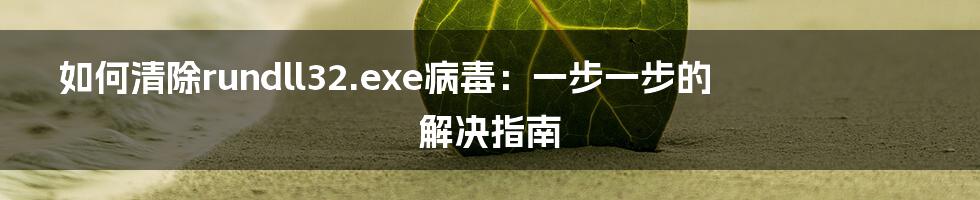 如何清除rundll32.exe病毒：一步一步的解决指南