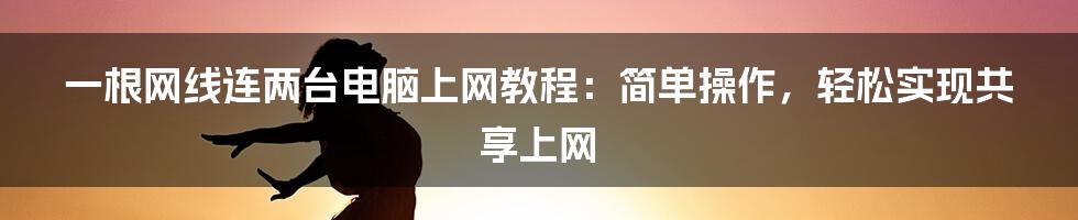 一根网线连两台电脑上网教程：简单操作，轻松实现共享上网