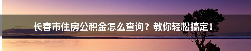 长春市住房公积金怎么查询？教你轻松搞定！