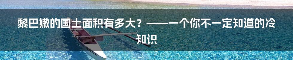 黎巴嫩的国土面积有多大？——一个你不一定知道的冷知识