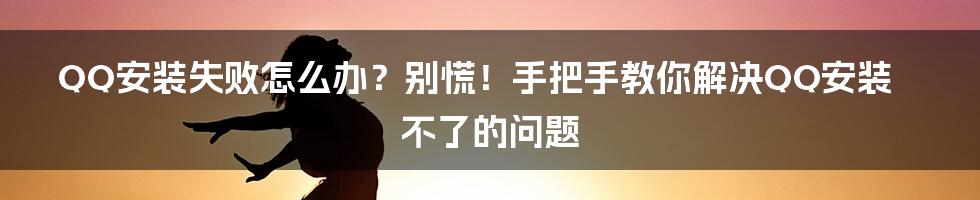 QQ安装失败怎么办？别慌！手把手教你解决QQ安装不了的问题