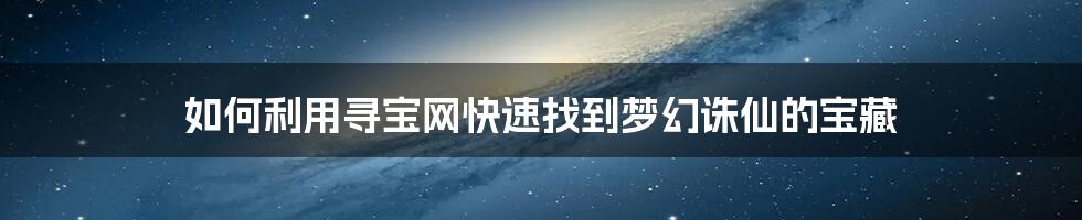 如何利用寻宝网快速找到梦幻诛仙的宝藏