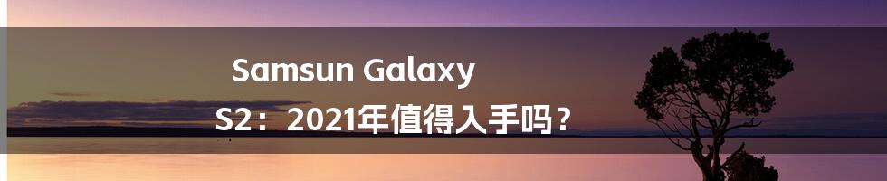 Samsun Galaxy S2：2021年值得入手吗？