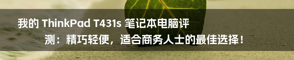 我的 ThinkPad T431s 笔记本电脑评测：精巧轻便，适合商务人士的最佳选择！