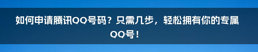 如何申请腾讯QQ号码？只需几步，轻松拥有你的专属QQ号！