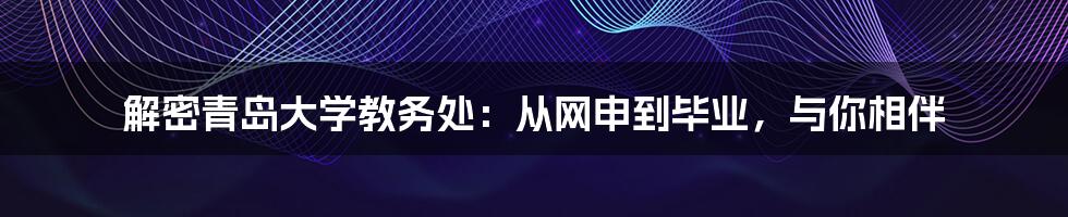 解密青岛大学教务处：从网申到毕业，与你相伴