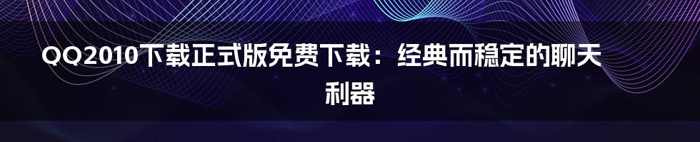 QQ2010下载正式版免费下载：经典而稳定的聊天利器